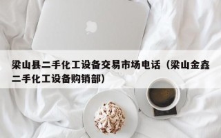 梁山縣二手化工設備交易市場電話（梁山金鑫二手化工設備購銷部）