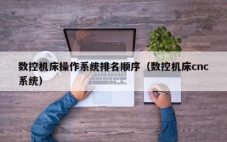 數控機床操作系統排名順序（數控機床cnc系統）