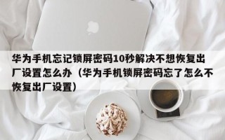 華為手機忘記鎖屏密碼10秒解決不想恢復出廠設置怎么辦（華為手機鎖屏密碼忘了怎么不恢復出廠設置）