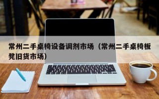 常州二手桌椅設備調劑市場（常州二手桌椅板凳舊貨市場）