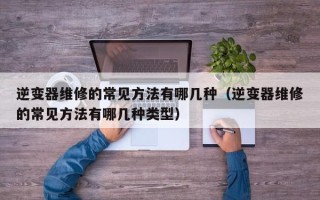 逆變器維修的常見方法有哪幾種（逆變器維修的常見方法有哪幾種類型）