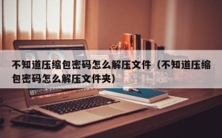 不知道壓縮包密碼怎么解壓文件（不知道壓縮包密碼怎么解壓文件夾）