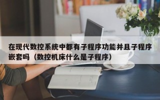 在現代數控系統中都有子程序功能并且子程序嵌套嗎（數控機床什么是子程序）