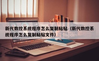 新代數控系統程序怎么復制粘貼（新代數控系統程序怎么復制粘貼文件）