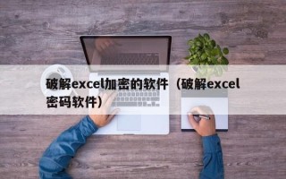 破解excel加密的軟件（破解excel密碼軟件）