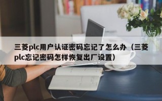 三菱plc用戶認(rèn)證密碼忘記了怎么辦（三菱plc忘記密碼怎樣恢復(fù)出廠設(shè)置）