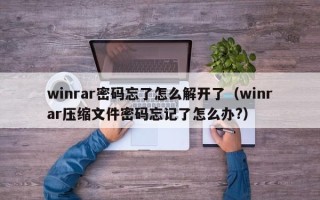 winrar密碼忘了怎么解開了（winrar壓縮文件密碼忘記了怎么辦?）