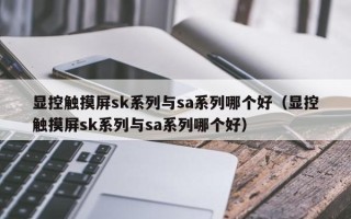 顯控觸摸屏sk系列與sa系列哪個好（顯控觸摸屏sk系列與sa系列哪個好）