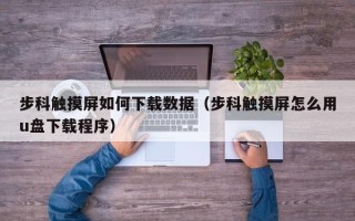 步科觸摸屏如何下載數據（步科觸摸屏怎么用u盤下載程序）