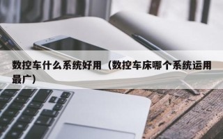 數(shù)控車什么系統(tǒng)好用（數(shù)控車床哪個(gè)系統(tǒng)運(yùn)用最廣）
