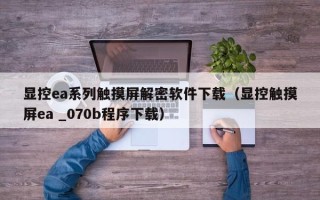 顯控ea系列觸摸屏解密軟件下載（顯控觸摸屏ea _070b程序下載）