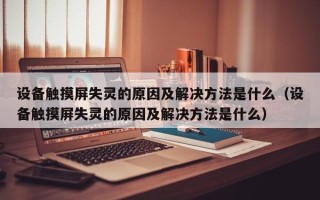 設備觸摸屏失靈的原因及解決方法是什么（設備觸摸屏失靈的原因及解決方法是什么）