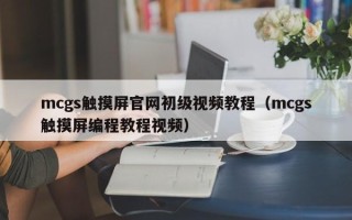 mcgs觸摸屏官網初級視頻教程（mcgs觸摸屏編程教程視頻）