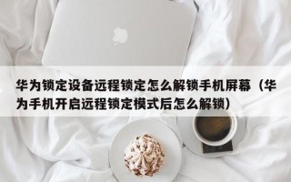 華為鎖定設備遠程鎖定怎么解鎖手機屏幕（華為手機開啟遠程鎖定模式后怎么解鎖）