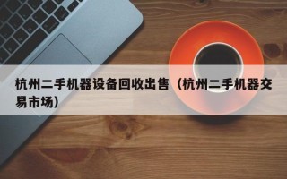 杭州二手機器設備回收出售（杭州二手機器交易市場）