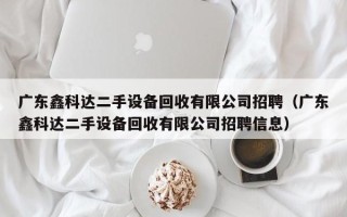 廣東鑫科達(dá)二手設(shè)備回收有限公司招聘（廣東鑫科達(dá)二手設(shè)備回收有限公司招聘信息）