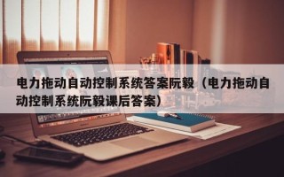 電力拖動自動控制系統答案阮毅（電力拖動自動控制系統阮毅課后答案）