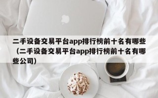 二手設(shè)備交易平臺(tái)app排行榜前十名有哪些（二手設(shè)備交易平臺(tái)app排行榜前十名有哪些公司）