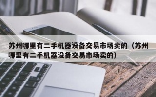 蘇州哪里有二手機器設(shè)備交易市場賣的（蘇州哪里有二手機器設(shè)備交易市場賣的）