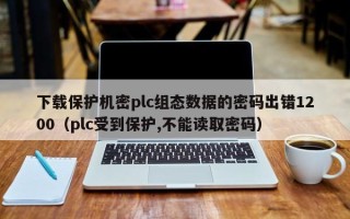 下載保護機密plc組態數據的密碼出錯1200（plc受到保護,不能讀取密碼）