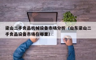 梁山二手食品機械設備市場分析（山東梁山二手食品設備市場在哪里）