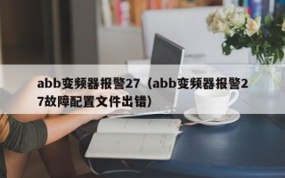 abb變頻器報警27（abb變頻器報警27故障配置文件出錯）