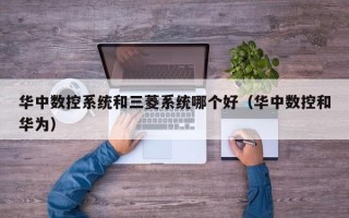 華中數控系統和三菱系統哪個好（華中數控和華為）