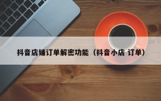 抖音店鋪訂單解密功能（抖音小店 訂單）