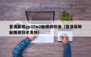 普洛菲斯gp37w2觸摸屏校準（普洛菲斯觸摸屏技術支持）