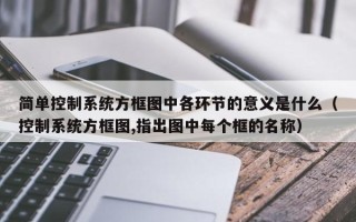 簡單控制系統方框圖中各環節的意義是什么（控制系統方框圖,指出圖中每個框的名稱）