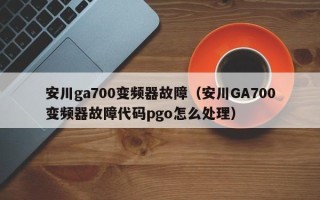 安川ga700變頻器故障（安川GA700變頻器故障代碼pgo怎么處理）