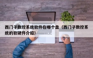 西門子數控系統軟件在哪個盤（西門子數控系統的軟硬件介紹）
