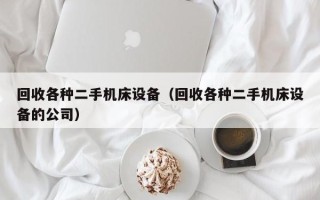 回收各種二手機床設備（回收各種二手機床設備的公司）