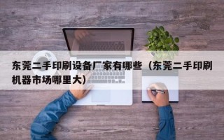 東莞二手印刷設備廠家有哪些（東莞二手印刷機器市場哪里大）