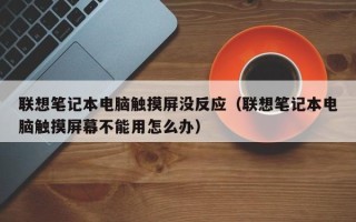 聯(lián)想筆記本電腦觸摸屏沒反應(yīng)（聯(lián)想筆記本電腦觸摸屏幕不能用怎么辦）