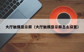 大廳觸摸顯示屏（大廳觸摸顯示屏怎么設置）