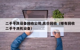 二手干洗設(shè)備回收公司,高價回收（哪有回收二手干洗機(jī)設(shè)備）