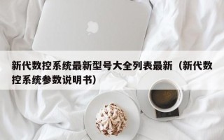 新代數(shù)控系統(tǒng)最新型號大全列表最新（新代數(shù)控系統(tǒng)參數(shù)說明書）