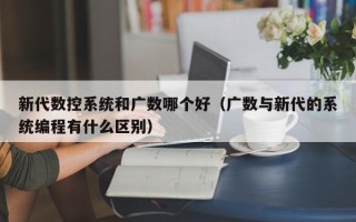 新代數控系統和廣數哪個好（廣數與新代的系統編程有什么區別）