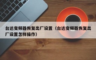 臺達變頻器恢復出廠設置（臺達變頻器恢復出廠設置怎樣操作）