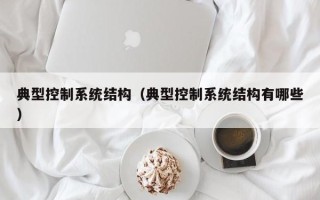 典型控制系統(tǒng)結(jié)構(gòu)（典型控制系統(tǒng)結(jié)構(gòu)有哪些）