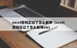excel密碼忘記了怎么解鎖（excel密碼忘記了怎么解鎖xls）