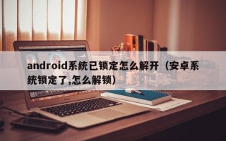 android系統已鎖定怎么解開（安卓系統鎖定了,怎么解鎖）