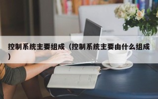 控制系統主要組成（控制系統主要由什么組成）