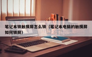 筆記本鎖觸摸屏怎么鎖（筆記本電腦的觸摸屏如何鎖屏）