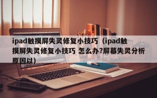 ipad觸摸屏失靈修復小技巧（ipad觸摸屏失靈修復小技巧 怎么辦?屏幕失靈分析原因以）