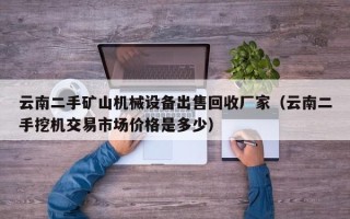 云南二手礦山機(jī)械設(shè)備出售回收廠家（云南二手挖機(jī)交易市場(chǎng)價(jià)格是多少）