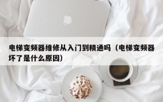 電梯變頻器維修從入門到精通嗎（電梯變頻器壞了是什么原因）