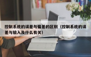 控制系統的誤差與偏差的區別（控制系統的誤差與輸入及什么有關）