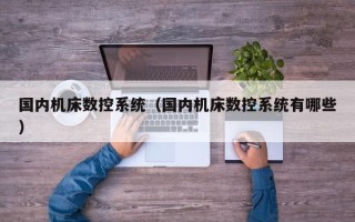 國內機床數控系統（國內機床數控系統有哪些）
